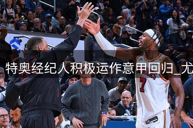 特奥经纪人积极运作意甲回归 尤文那不勒斯成潜在下家
